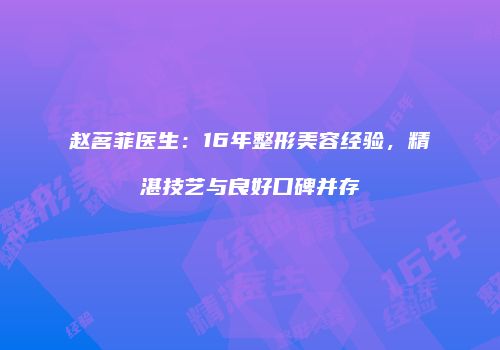 赵茗菲医生：16年整形美容经验，精湛技艺与良好口碑并存