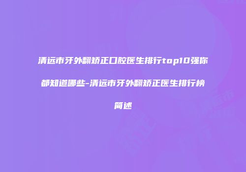 清远市牙外翻矫正口腔医生排行top10强你都知道哪些-清远市牙外翻矫正医生排行榜简述