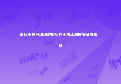 吉安市鼻翼边缘缺损修补手术正规医院及价格一览