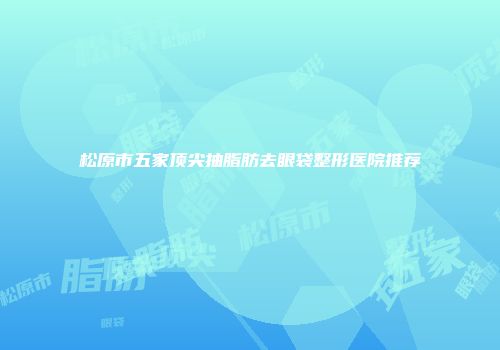 松原市五家顶尖抽脂肪去眼袋整形医院推荐