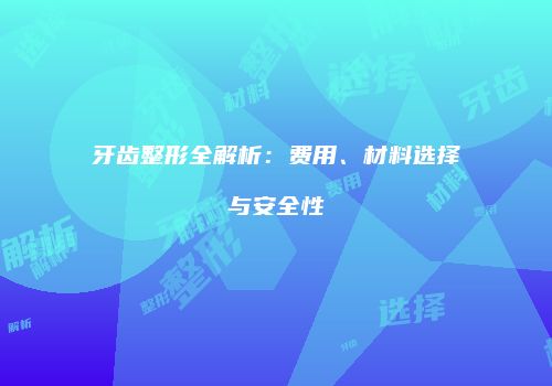 牙齿整形全解析：费用、材料选择与安全性