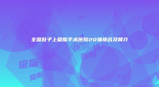 全国肚子上吸脂手术医院20强排名及简介