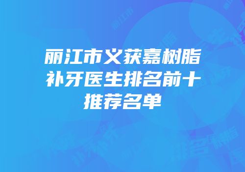 丽江市义获嘉树脂补牙医生排名前十推荐名单