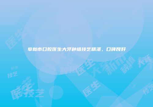 阜新市口腔医生大牙种植技艺精湛，口碑良好