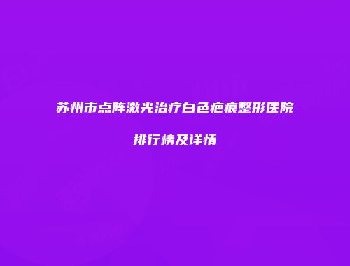 苏州市点阵激光治疗白色疤痕整形医院排行榜及详情