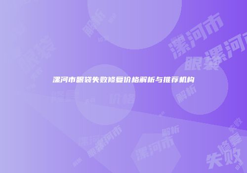 漯河市眼袋失败修复价格解析与推荐机构