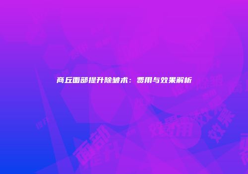 商丘面部提升除皱术：费用与效果解析