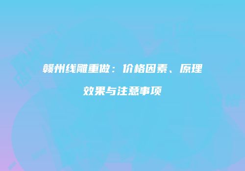 赣州线雕重做：价格因素、原理效果与注意事项