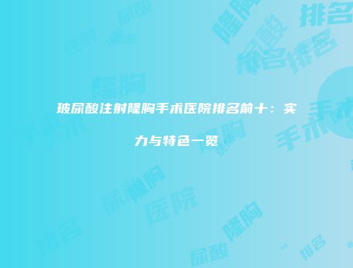玻尿酸注射隆胸手术医院排名前十：实力与特色一览