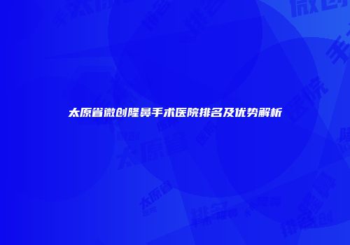 太原省微创隆鼻手术医院排名及优势解析