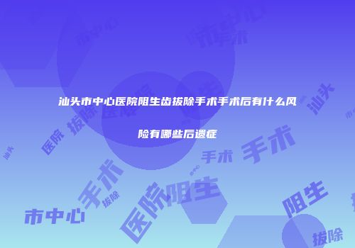 汕头市中心医院阻生齿拔除手术手术后有什么风险有哪些后遗症