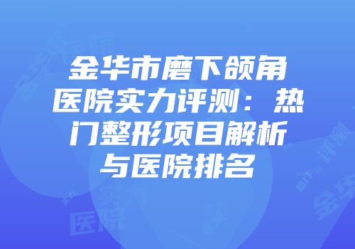 金华市磨下颌角医院实力评测：热门整形项目解析与医院排名