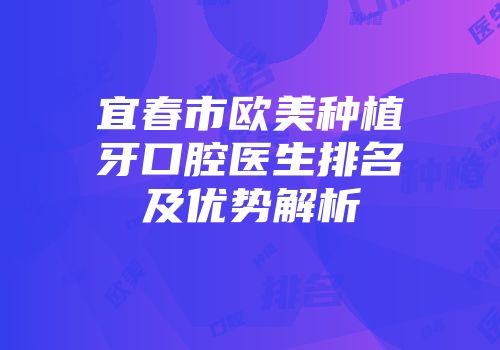 宜春市欧美种植牙口腔医生排名及优势解析
