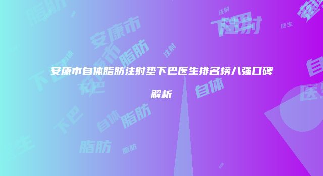 安康市自体脂肪注射垫下巴医生排名榜八强口碑解析