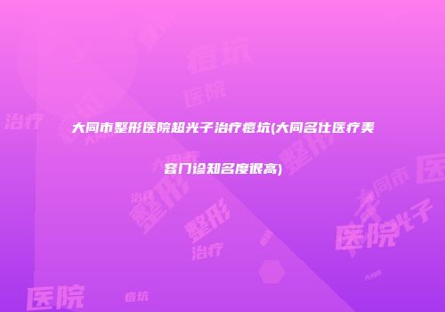 大同市整形医院超光子治疗痘坑(大同名仕医疗美容门诊知名度很高)