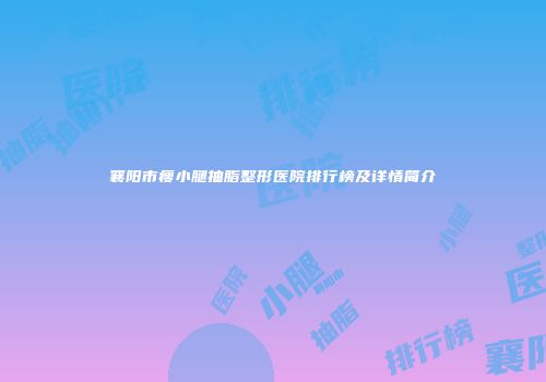 襄阳市瘦小腿抽脂整形医院排行榜及详情简介