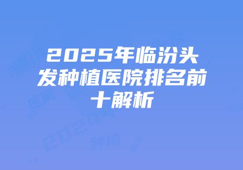 2025年临汾头发种植医院排名前十解析