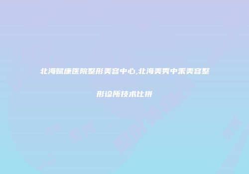 北海赋康医院整形美容中心,北海美秀中禾美容整形诊所技术比拼