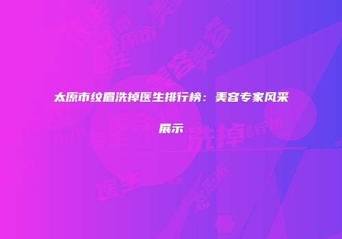 太原市纹眉洗掉医生排行榜：美容专家风采展示