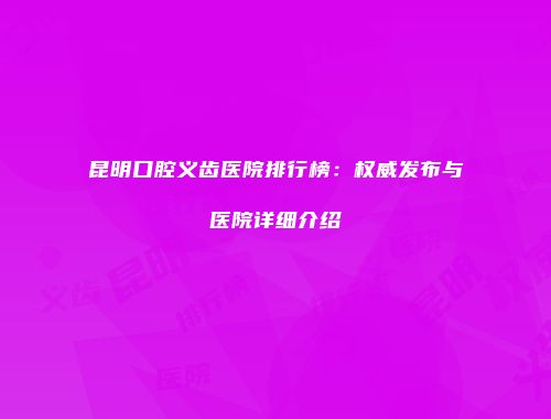 昆明口腔义齿医院排行榜：权威发布与医院详细介绍