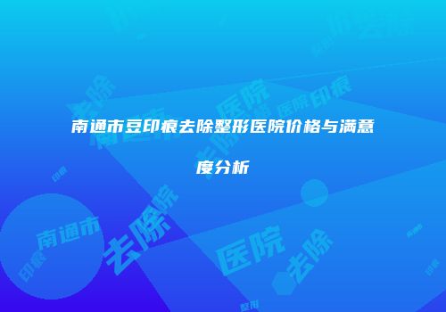 南通市豆印痕去除整形医院价格与满意度分析