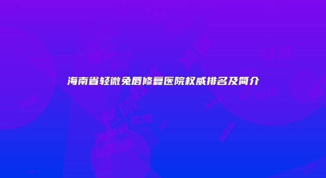 海南省轻微兔唇修复医院权威排名及简介