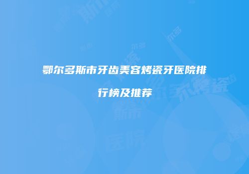 鄂尔多斯市牙齿美容烤瓷牙医院排行榜及推荐