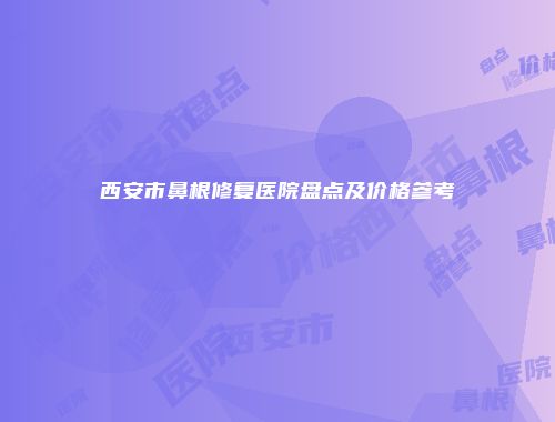 西安市鼻根修复医院盘点及价格参考