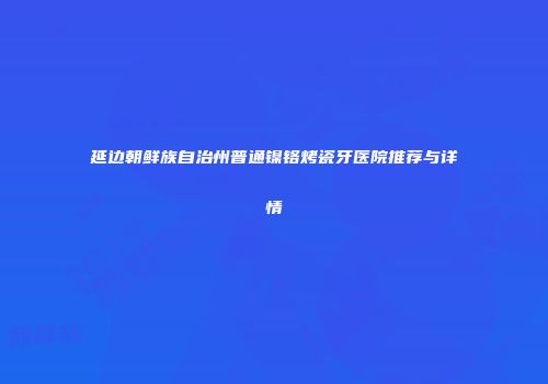 延边朝鲜族自治州普通镍铬烤瓷牙医院推荐与详情