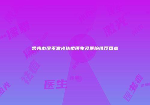 常州市像素激光祛痘医生及医院推荐盘点