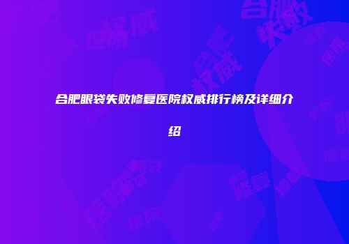 合肥眼袋失败修复医院权威排行榜及详细介绍