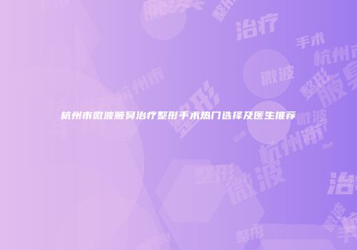 杭州市微波腋臭治疗整形手术热门选择及医生推荐