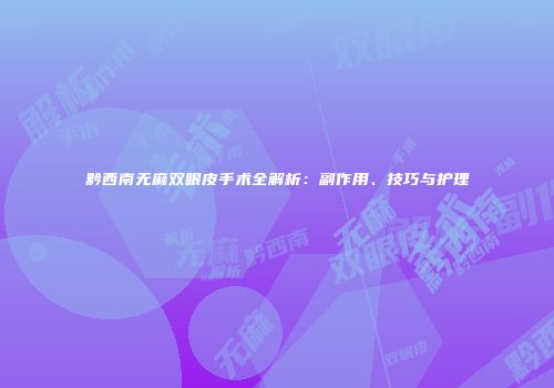 黔西南无麻双眼皮手术全解析：副作用、技巧与护理