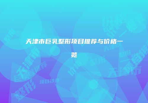 天津市巨乳整形项目推荐与价格一览