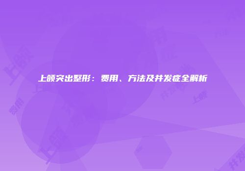 上颌突出整形：费用、方法及并发症全解析