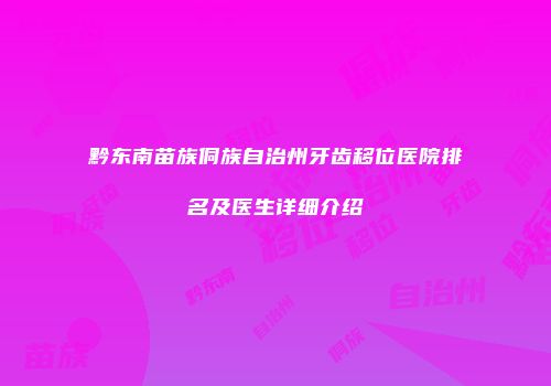 黔东南苗族侗族自治州牙齿移位医院排名及医生详细介绍