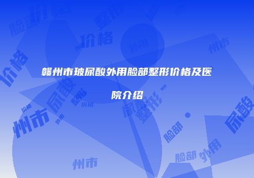 赣州市玻尿酸外用脸部整形价格及医院介绍