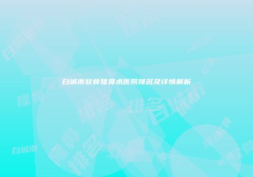 白城市软骨隆鼻术医院排名及详情解析