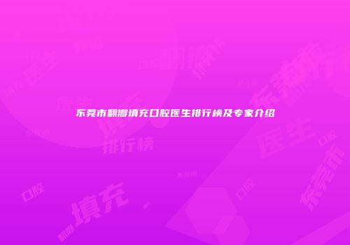 东莞市翻瓣填充口腔医生排行榜及专家介绍