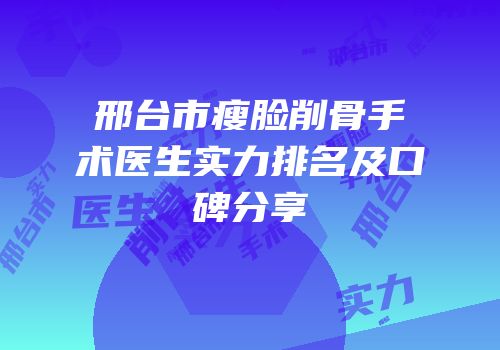 邢台市瘦脸削骨手术医生实力排名及口碑分享