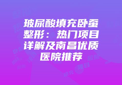 玻尿酸填充卧蚕整形：热门项目详解及南昌优质医院推荐