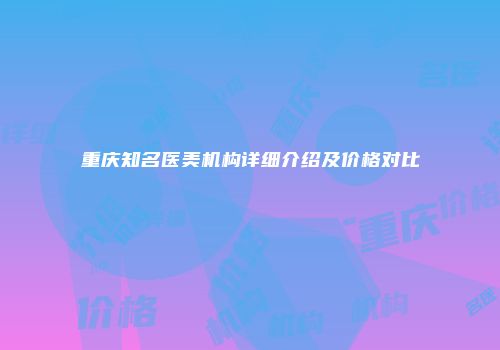 重庆知名医美机构详细介绍及价格对比