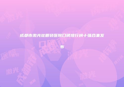 成都市激光祛眼袋医院口碑排行榜十强合集发布