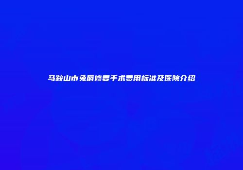 马鞍山市兔唇修复手术费用标准及医院介绍