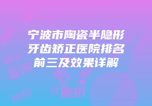 宁波市陶瓷半隐形牙齿矫正医院排名前三及效果详解
