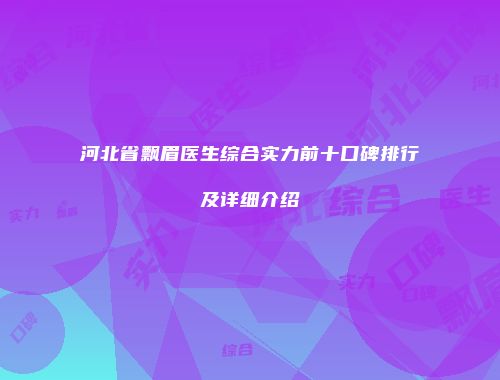 河北省飘眉医生综合实力前十口碑排行及详细介绍