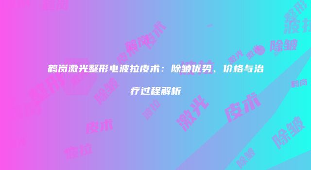 鹤岗激光整形电波拉皮术：除皱优势、价格与治疗过程解析