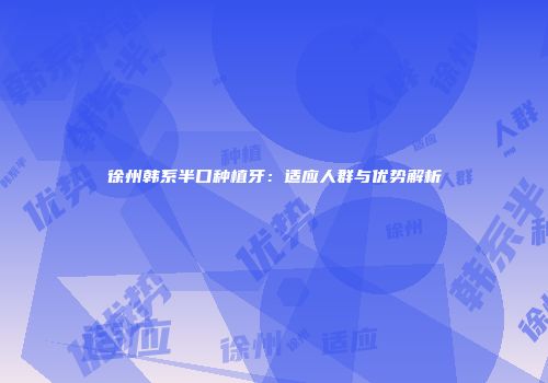 徐州韩系半口种植牙：适应人群与优势解析