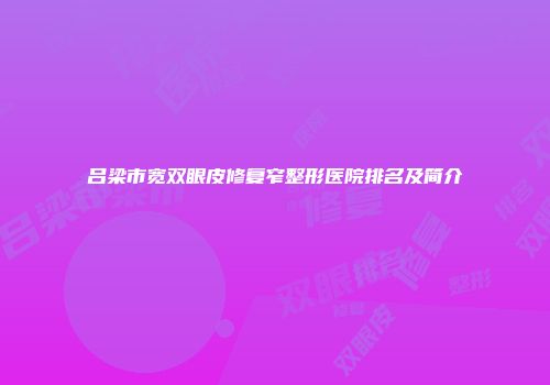 吕梁市宽双眼皮修复窄整形医院排名及简介