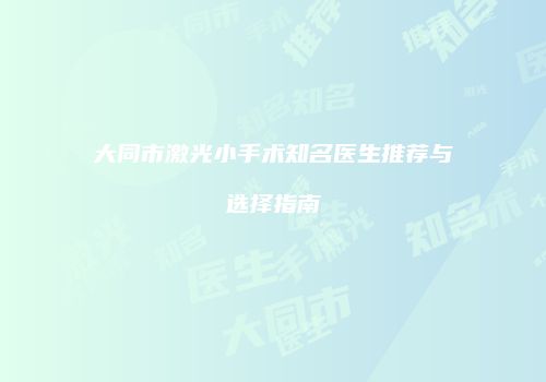大同市激光小手术知名医生推荐与选择指南